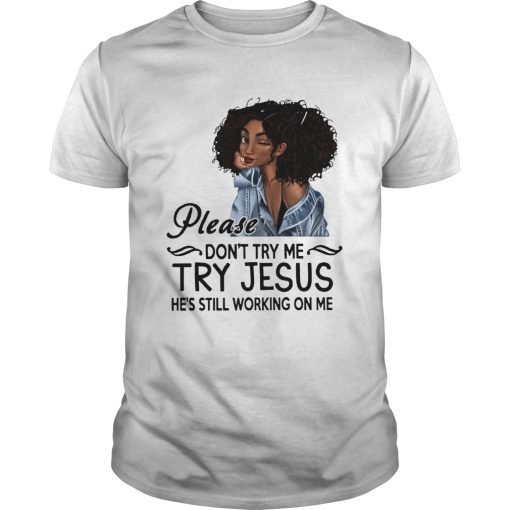 Black Girl Please Dont Try Me Try Jesus Hes Still Working On Me shirt