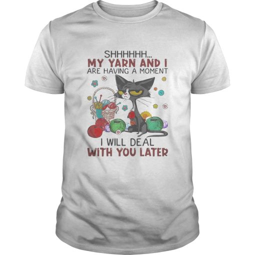 Black cat shhh my yarn and i are having a moment i will deal with you later shirt
