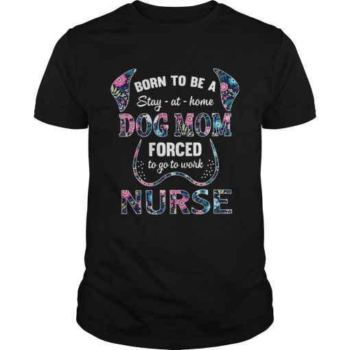 Born to be a stay at home dog mom forced to go to work nurse shirt