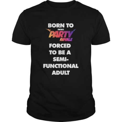 Born to fortnite party royale forced to be a semifunctional adult shirt