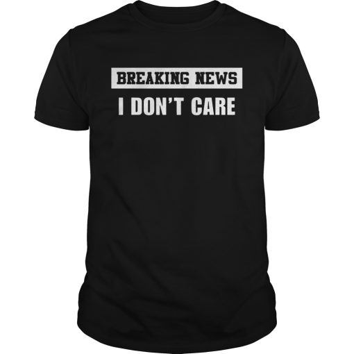 Breaking news I dont care shirt