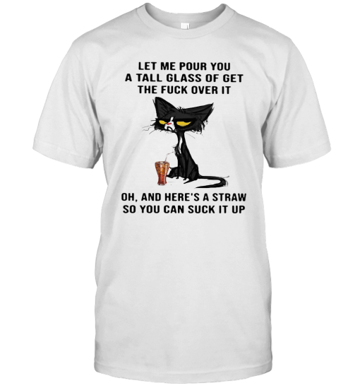 Cat Let Me Pour You A Tall Glass Of Get The Fuck Over It Oh And Here&#8217S A Straw So You Can Suck It Up T-Shirt