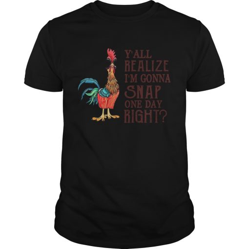 Chicken Yall Realize Im Gonna Snap One Day Right shirt