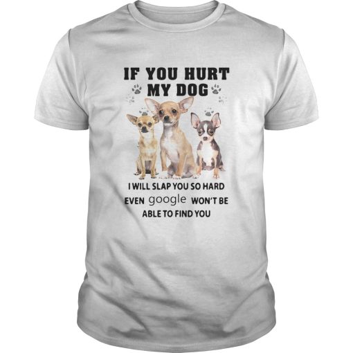 Chihuahua If You Hurt My Dog I Will Slap You So Hard Even Google Wont Be Able To Find You shirt
