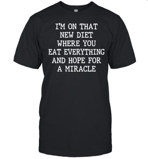 I’m On That New Diet Where You Eat Everything And Hope For A Miracle T-shirt