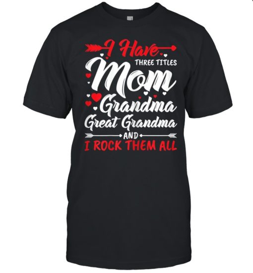 I Have Three Titles Mom Grandma Great Grandma And Rock Them shirt