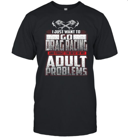I Just Want To Go Drag Racing And Forget The Rest Of My Adult Problems shirt