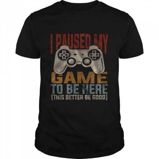 I Paused My Game To Be Here This Better Be Good Shirt