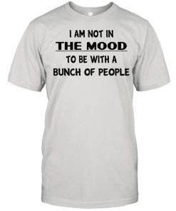 I am not in the mood to be with a bunch of people shirt
