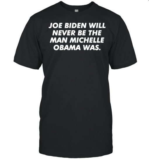 Joe Biden Will Never Be The Man Michelle Obama Was T-shirt