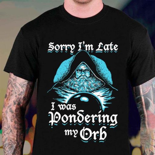Sorry Im Late I Was Pondering My Orb Shirt
