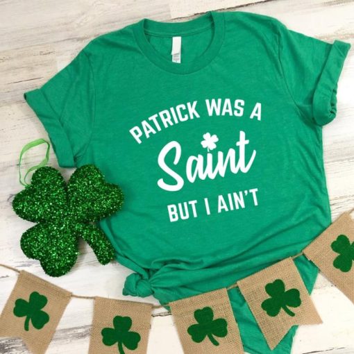 St Paddys Patrick Was A Saint But I Ain’t Shirt