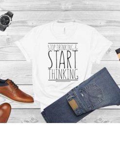 Stop drinking and start thinking shirt 1