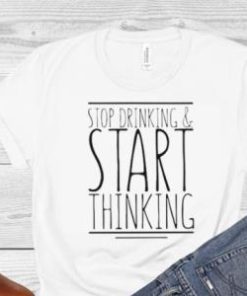 Stop drinking and start thinking shirt 1 Stop drinking and start thinking shirt 2
