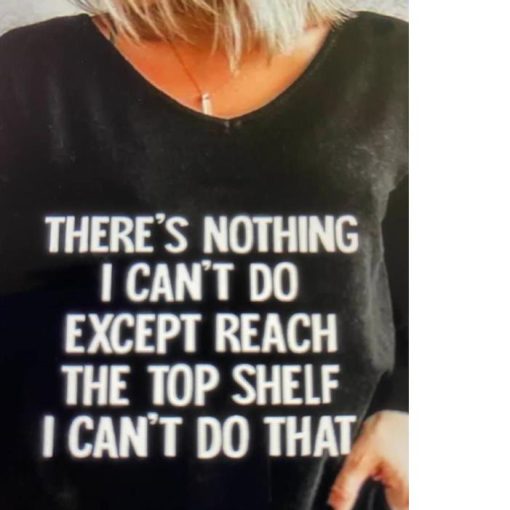 There’s nothing I can’t do except reach the top shelf I can’t Do That Shirt