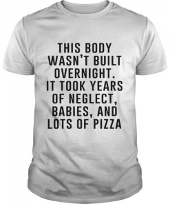 This Body Wasn_t Built Overnight It Took Years Of Neglect Babies And Lots Of Pizza T-shirt