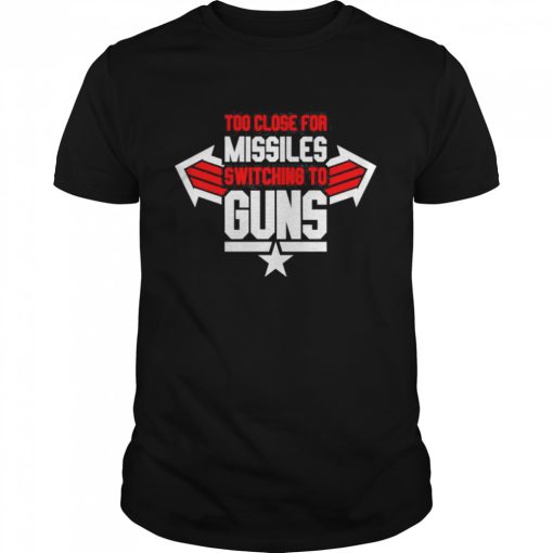 Too Close For Missiles Switching to Guns – Top Gun 2022 Movie shirt