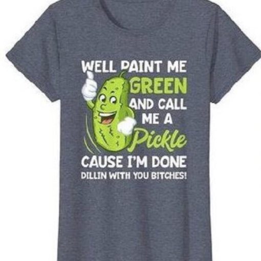 Well Paint Me Green And call me a pickle cause I’m done Shirt