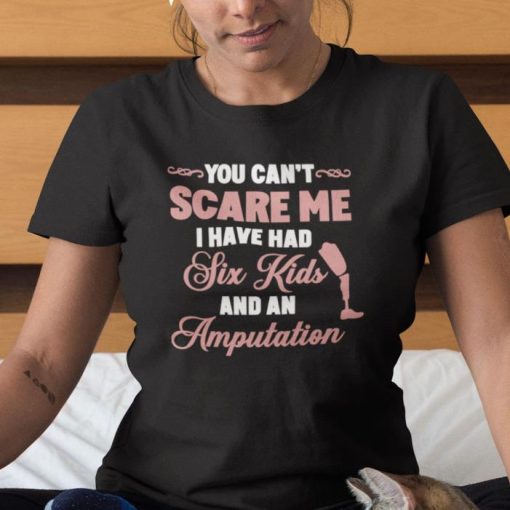You Cant Scare Me I Have Had Six Kids And An Amputation Shirt