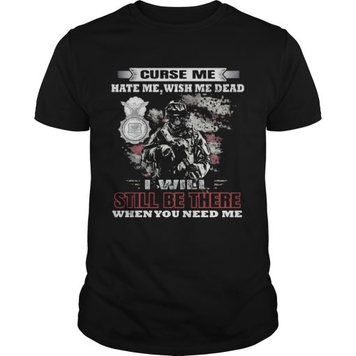 Curse Me Hate Me Wish Me Dead I Will Still Be There When You Need Me shirt