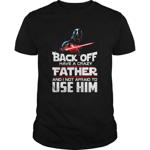 Darth Vader Back Off Have A Crazy Father And I Not Afraid To Use Him shirt