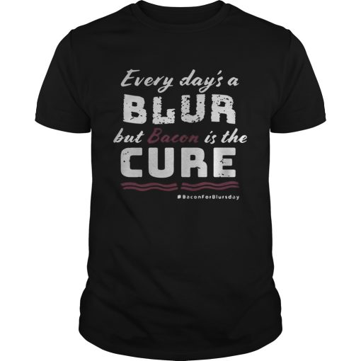 Every days a blur but bacon is the cure bacon for blurs day shirt