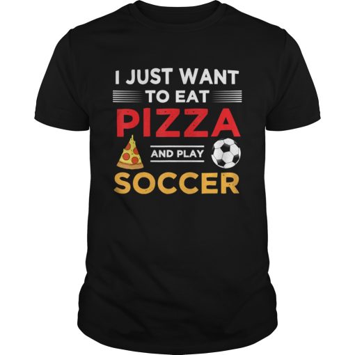 Funny I Just Want To Eat Pizza And Play Soccer shirt