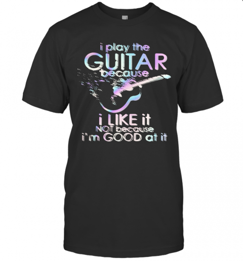Guitar I Play Guitar Because I Like It Not Because I’M Good At It T-Shirt