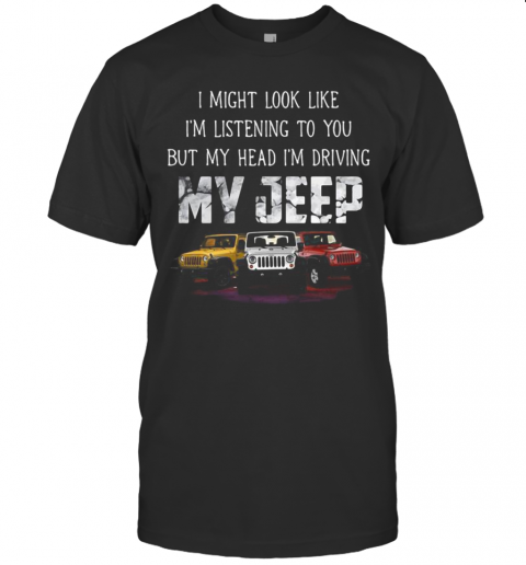 I Might Look Like I&#8217M Listening To You But My Head I&#8217M Driving My Jeep T-Shirt