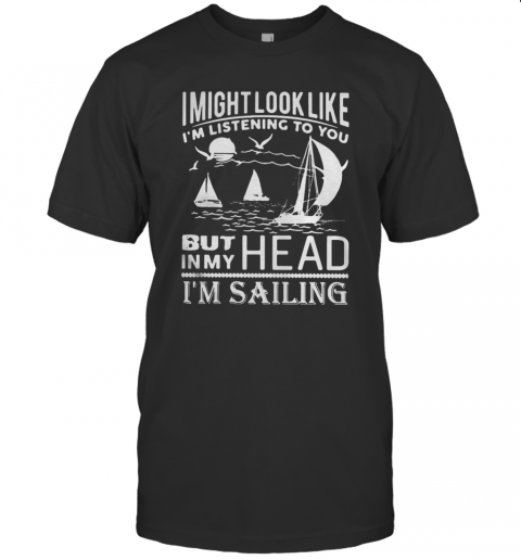 I Might Look Like I&#8217m Listening To You But In My Head I&#8217m Sailing Black T-Shirt