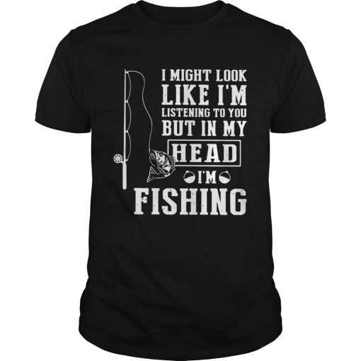 I Might Look Like Im Listening To You But In My Head Im Fishing shirt