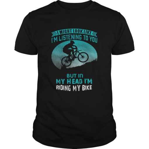 I Might Look Like Im Listening To You But In My Head Im Riding My Bike shirt