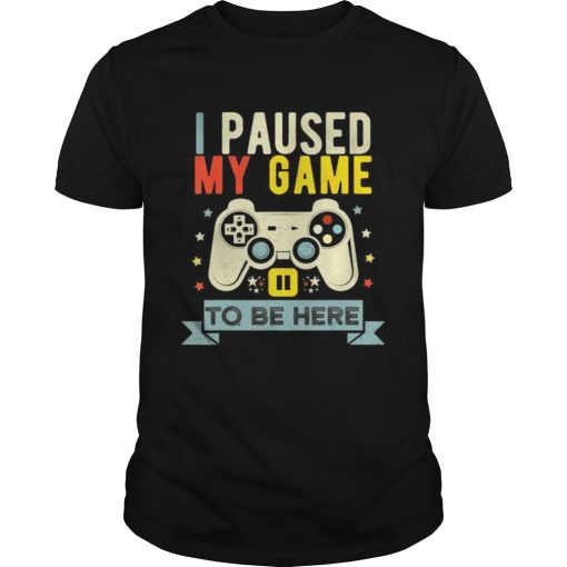 I Paused My Game to Be Here shirt