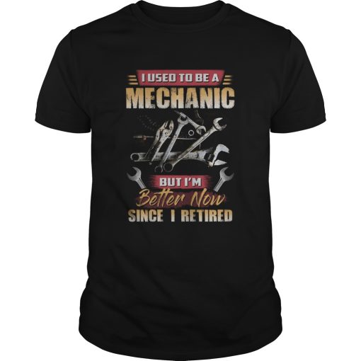 I Used To Be A Mechanic But Im Better Now Since I Retired shirt