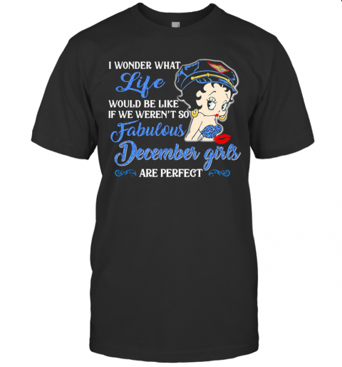 I WONDER WHAT LIFE WOULD BE LIKE IF WE WEREN&#8217T SO FABULOUS DECEMBER GIRLS ARE PERFECT LADY T-Shirt