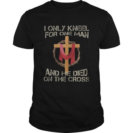 I only kneel for one man and he died on the cross shirt