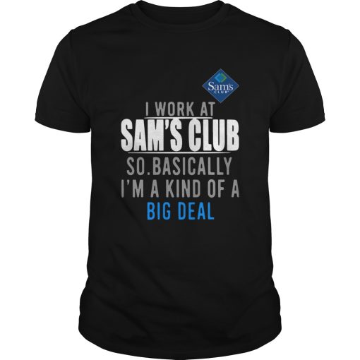 I work at Sams Club so basically Im a kind of a big deal shirt