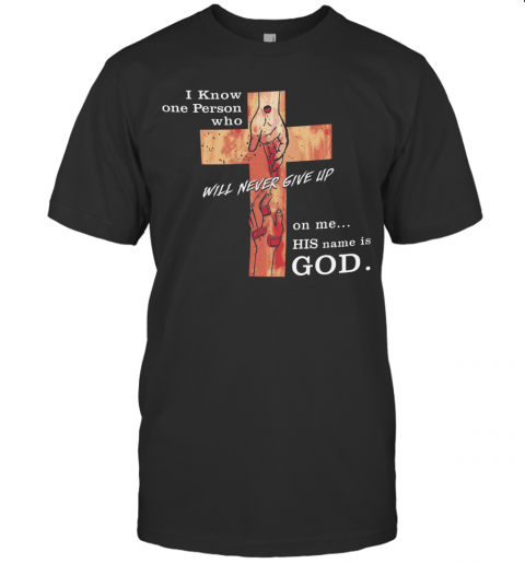 Jesus I Know One Person Who Will Never Give Up On Me His Name Is God T-Shirt