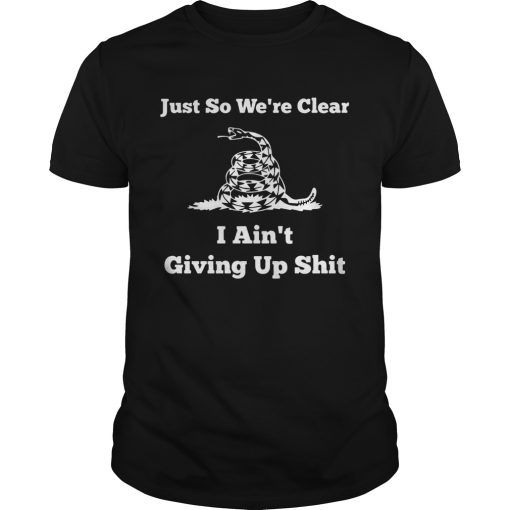 Just so were clear I aint giving up shit shirt
