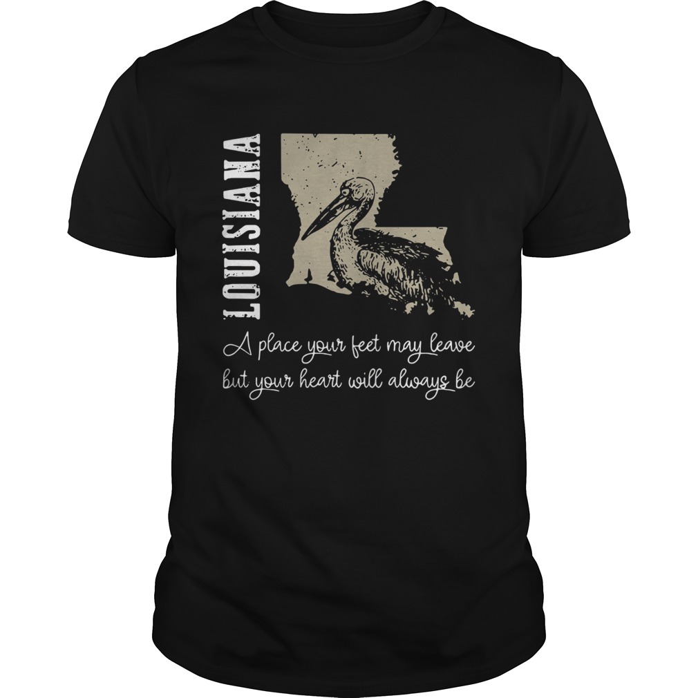 Louisiana A Place Your Feet May Leave But Your Heart Will Always Be shirt Louisiana A Place Your Feet May Leave But Your Heart Will Always Be shirt
