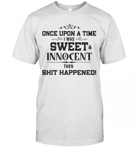 Once Upon A Time I Was Sweet Innocent Then Shit Happened T-Shirt Once Upon A Time I Was Sweet Innocent Then Shit Happened T-Shirt
