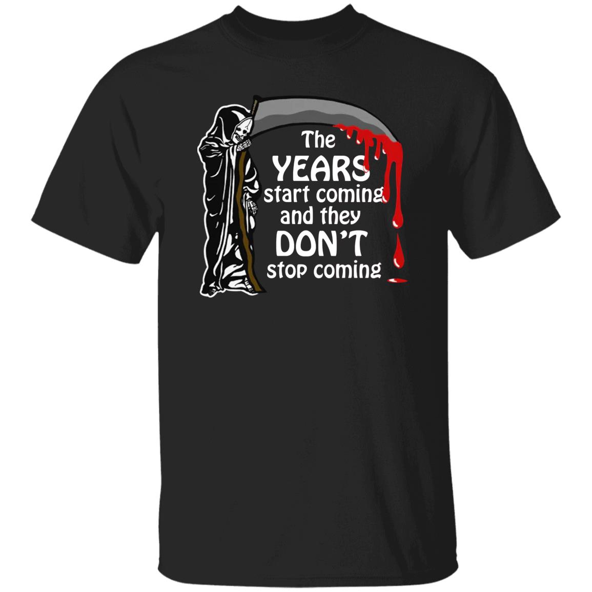 The Years Start Coming And They Don't Stop Coming Shirt The Years Start Coming And They Don't Stop Coming Shirt