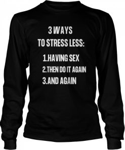 3 ways to stressless having sex then do it again and again shirt 1
