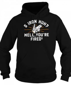 5 Iron Huh Well You’re Fired 2022 T-shirt 2 5 Iron Huh Well You're Fired 2022 T shirt 3