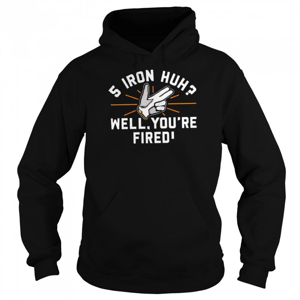 5 Iron Huh Well You’re Fired 2022 T-shirt 5 Iron Huh Well You’re Fired 2022 T-shirt