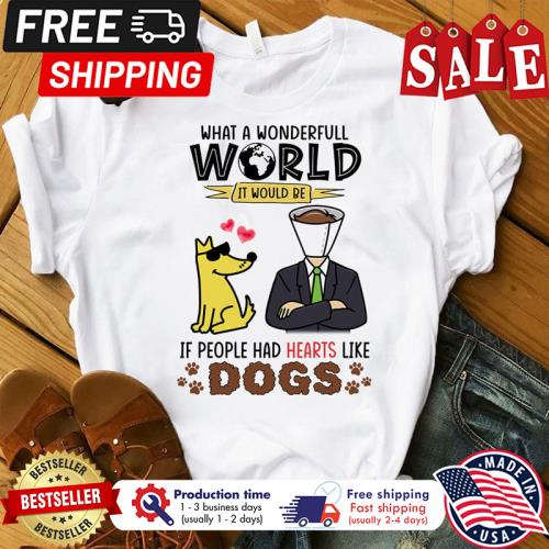 What a wonderful world it would be if people had hearts like dogs shirt What a wonderful world it would be if people had hearts like dogs shirt