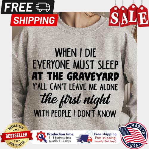 When I die everyone must sleep at the graveyard yall cant leave me alone the first night with people I dont know shirt When I die everyone must sleep at the graveyard yall cant leave me alone the first night with people I dont know shirt