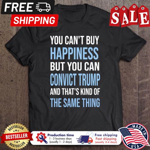 You cant buy happiness but you can convict Trump and that kind the same thing shirt