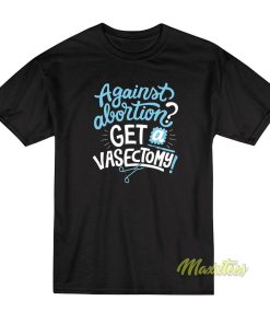 Against Abortion Get A Vasectomy T Shirt 1