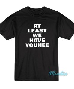 At Least We Have Youhee T Shirt 1